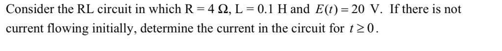 Consider the RL circuit in which R = 4 ?, L = 0.1 H and E(t) = 20 V. If there is not current flowing initially, determine the current in the circuit for t ? 0.