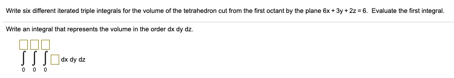 Write six different iterated triple integrals for the volume of the tetrahedron cut from the first octant by the plane 6x + 3y + 2z = 6. Evaluate the first integral.
Write an integral that represents the volume in the order dx dy dz.

    int0^square int0^square int0^square square dx dy dz
