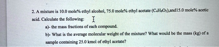 SOLVED: 2.A mixture is 10.0 mole% ethyl alcohol, 75 mole% cthyl acetate ...