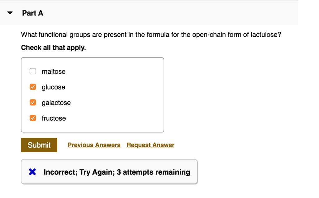 Part A
What functional groups are present in the formula for the open-chain form of lactulose?
Check all that apply.
maltose
glucose
galactose
fructose