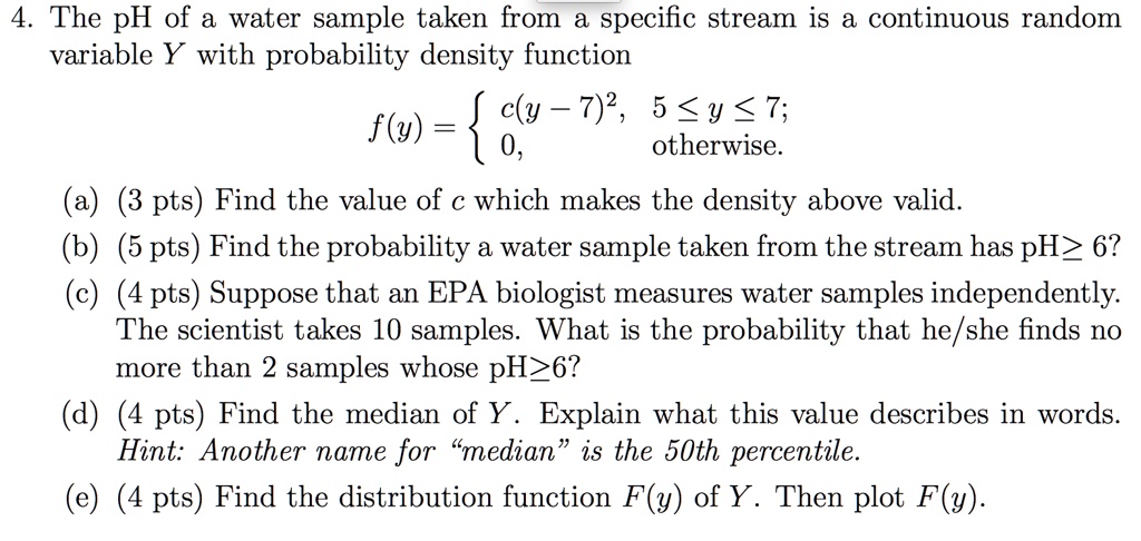 Solved 4 The Ph Of Water Sample Taken From Specific Stream Is A Continuous Random Variable Y With Probability Density Function C Y 7 2 5 Y 7 F6 0