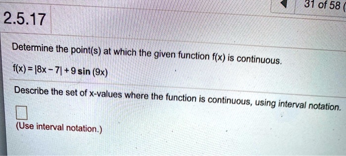 Determine the point(s) at which the given function f(x) is continuous.
f(x) = |8x - 7| + 9 sin (9x)
Describe the set of x-values where the function is continuous, using interval notation.
(Use interval notation.)