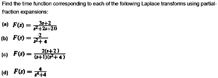Find the time function corresponding to each of the following Laplace transforms using partial-fraction expansions:
(a) F(s) = (3s+2) / (s^2+2s+20)
(b) F(s) = 2 / (s^2+4)
(c) F(s) = 2(s+2) / ((s+1)(s^2+4))
(d) F(s) = 4 / (s^4+4)