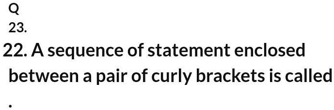Q
23.
22. A sequence of statement enclosed
between a pair of curly brackets is called