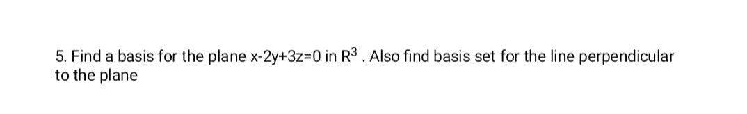 5. Find a basis for the plane x-2y+3z=0 in R^3 . Also find basis set for the line perpendicular to the plane