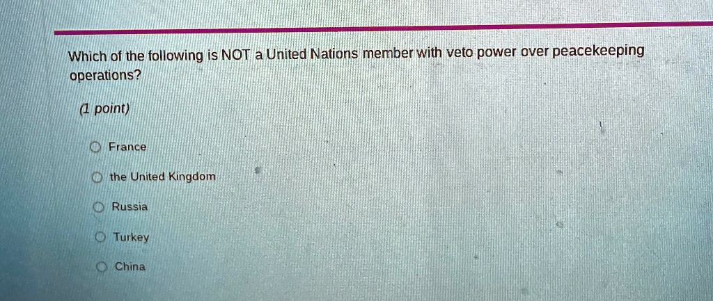 which of the following is not a united nations member with veto power over peacekeeping operations 1 point france the united kingdom russia turkey china 36133
