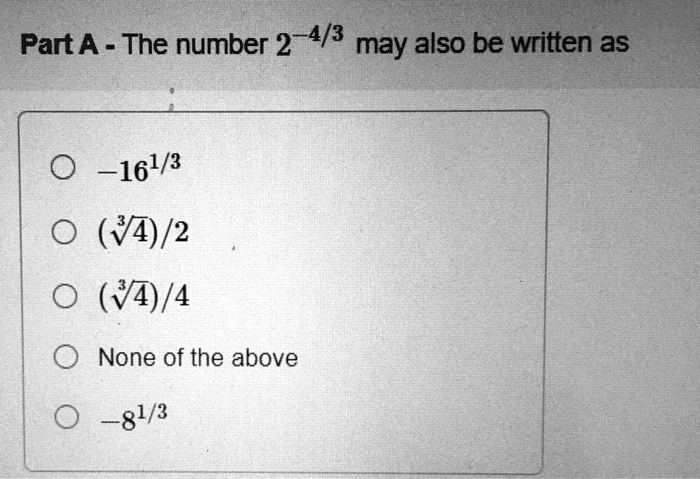 Part A - The number 2^-4/3 may also be written as
-16^1/3
- (sqrt[3]4)/2
- (sqrt[3]4)/4
None of the above
-8^1/3