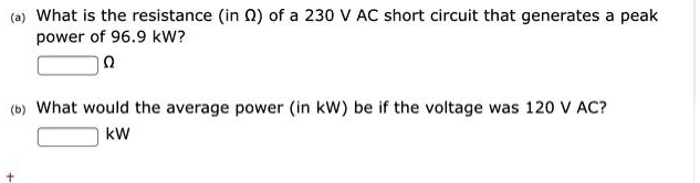 (a) What is the resistance (in ?) of a 230 V AC short circuit that generates a peak power of 96.9 kW?
?
(b) What would the average power (in kW) be if the voltage was 120 V AC?
kW