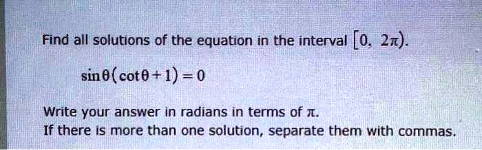 Find all solutions of the equation in the interval [0, 2?). sin(?)(cot(?)+1)=0
Write your answer in radians in terms of ?. If there is more than one solution, separate them with commas.