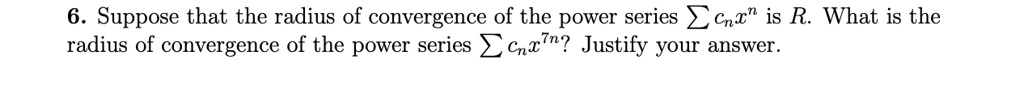 6. Suppose that the radius of convergence of the power series ? cn x^n is R. What is the radius of convergence of the power series ? cn x^7n? Justify your answer.