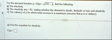 for the demand function q dp sqrt376 p find the following a the elasticity b the elasticity at p 82 stating whether the demand is elastic inelastic or has unit elasticity c the values of p f 07029