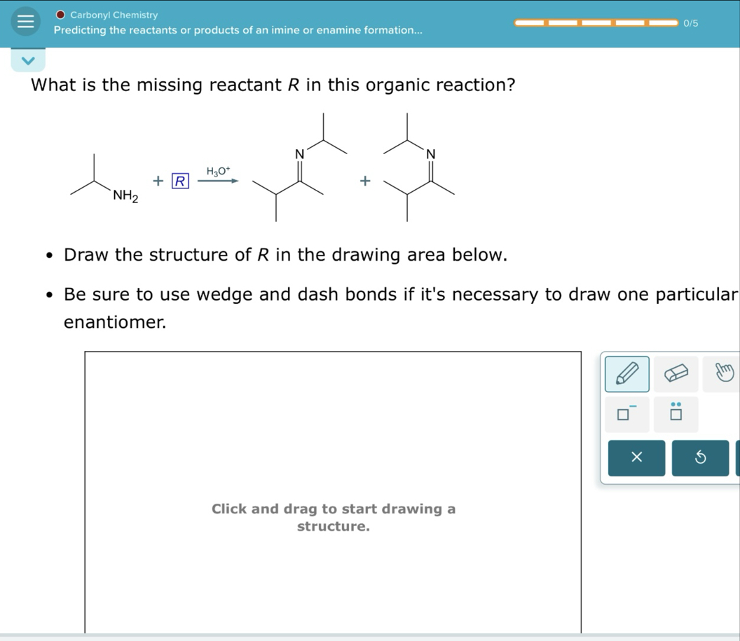 What is the missing reactant R in this organic reaction?

- Draw the structure of R in the drawing area below.
- Be sure to use wedge and dash bonds if it's necessary to draw one particular enantiomer.
