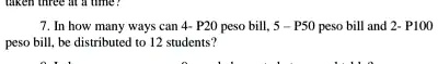7. In how many ways can 4- P20 peso bill, 5- P50 peso bill and 2- P100 peso bill, be distributed to 12 students?