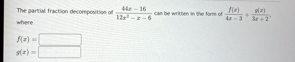 The partial fraction decomposition of (44x - 16)/(12x^2 - x - 6) can be written in the form of (f(x))/(4x - 3) + (g(x))/(3x + 2), where
f(x) = 

g(x) = 