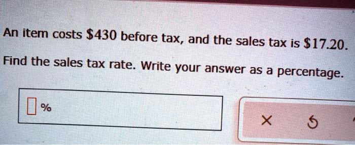 An item costs 430 before tax, and the sales tax is17.20.
Find the sales tax rate. Write your answer as a percentage.