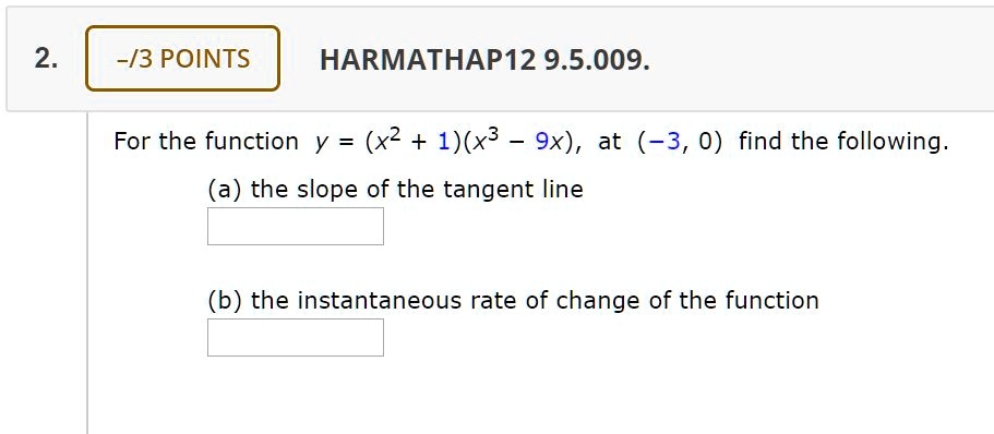 For the function y = (x^2 + 1)(x^3 - 9x), at (-3, 0) find the following.
(a) the slope of the tangent line
(b) the instantaneous rate of change of the function