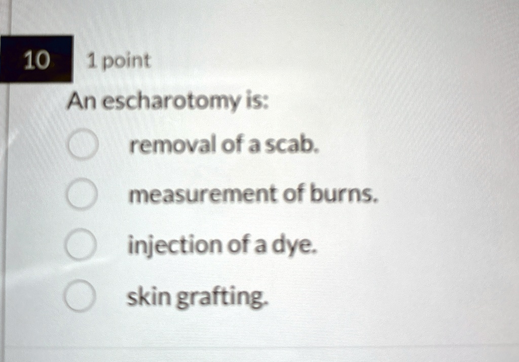 10 1 point An escharotomy is: removal of a scab. measurement...