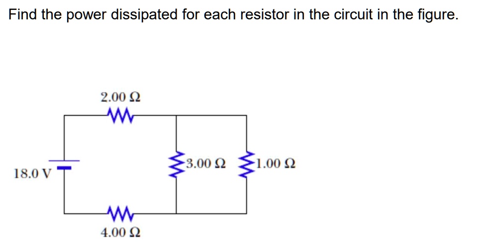 Find the power dissipated for each resistor in the circuit in the figure.
18.0 V
2.00 ?
4.00 ?
3.00 ?
1.00 ?