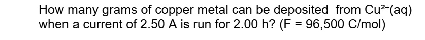 How many grams of copper metal can be deposited from Cu2+(aq) when a current of 2.50 A is run for 2.00 h? (F = 96,500 C/mol)
