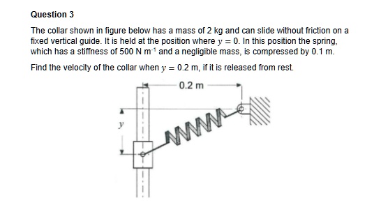 question 3 the collar shown in figure below has a mass of 2 kg and can slide without friction on a fixed vertical guide it is held at the position where y 0 in this position the spring which 88618