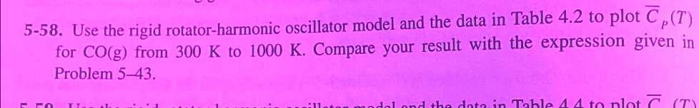 5-58. Use the rigid rotator-harmonic oscillator model and the data in Table 4.2 to plot Cp(T) for CO(g) from 300 K to 1000 K. Compare your result with the expression given in Problem 5-43.
