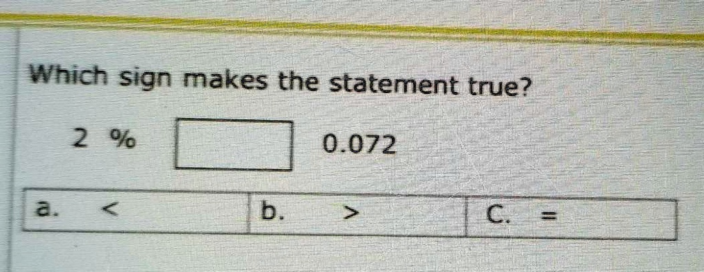 Which sign makes the statement true?
2 % 
0.072
a. < 
b. > 
c. =