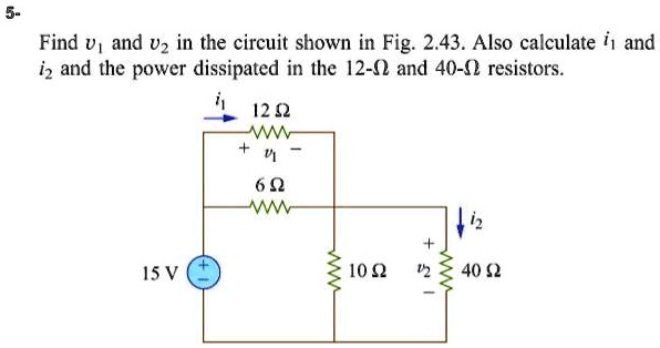Find v? and v? in the circuit shown in Fig. 2.43. Also calculate i? and i? and the power dissipated in the 12-? and 40-? resistors.