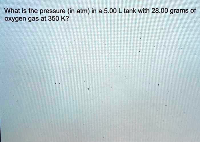 What is the pressure (in atm) in a 5.00 L tank with 28.00 grams of oxygen gas at 350 K?