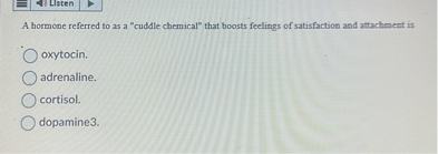 A hormone referred to as a "cuddle chemical" that boosts feelings of satisfaction and attachment is
oxytocin.
adrenaline.
cortisol.
dopamine.