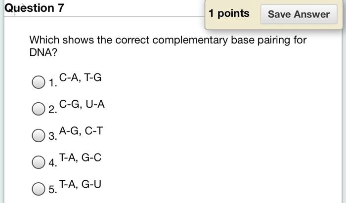 Which shows the correct complementary base pairing for
DNA?
1. C-A, T-G
2. C-G, U-A
3. A-G, C-T
4. T-A, G-C
5. T-A, G-U