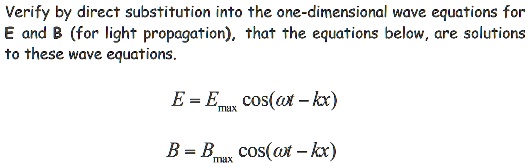Verify by direct substitution into the one-dimensional wave equations for E and B (for light propagation), that the equations below, are solutions to these wave equations. E = Emax cos(?t - kx) B = Bmax cos(?t - kx)
