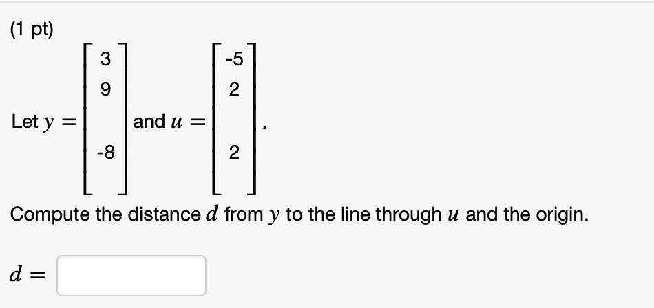 Let y = eginbmatrix 3  9  -8 endbmatrix and u = eginbmatrix -5  2  2 endbmatrix.
Compute the distance d from y to the line through u and the origin.
d =
