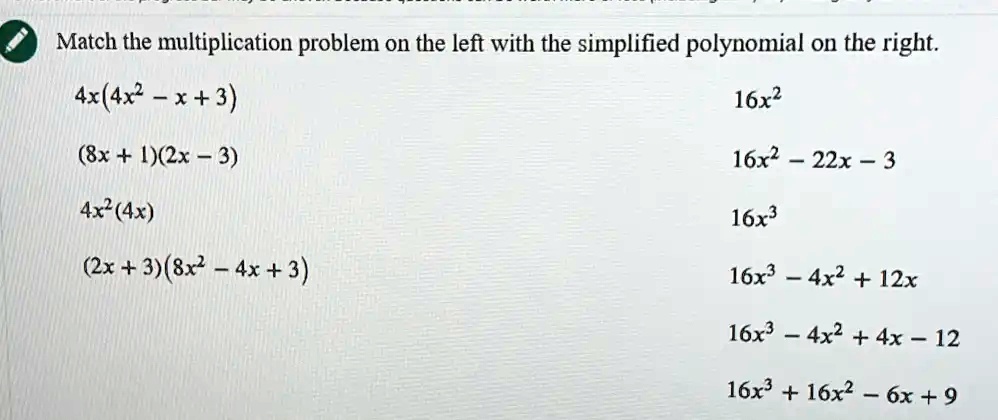 Match the multiplication problem on the left with the simplified polynomial on the right.
4x(4x^2 - x + 3)
(8x + 1)(2x - 3)
4x^2(4x)
(2x + 3)(8x^2 - 4x + 3)
16x^2
16x^2 - 22x - 3
16x^3
16x^3 - 4x^2 + 12x
16x^3 - 4x^2 + 4x - 12
16x^3 + 16x^2 - 6x + 9