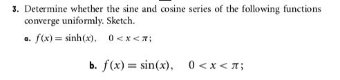 3. Determine whether the sine and cosine series of the following functions
converge uniformly. Sketch.
a. f(x) = sinh(x), 0 < x < ???????????????????????????????????????????????????????????????????????????????????????????????????????????????????????????????????????????????????;
b. f(x) = sin(x), 0 < x < ?;