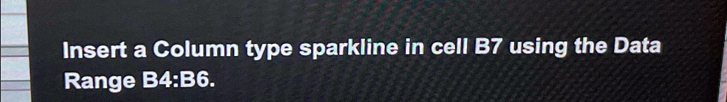 Insert a Column type sparkline in cell B7 using the Data
Range B4:B6.