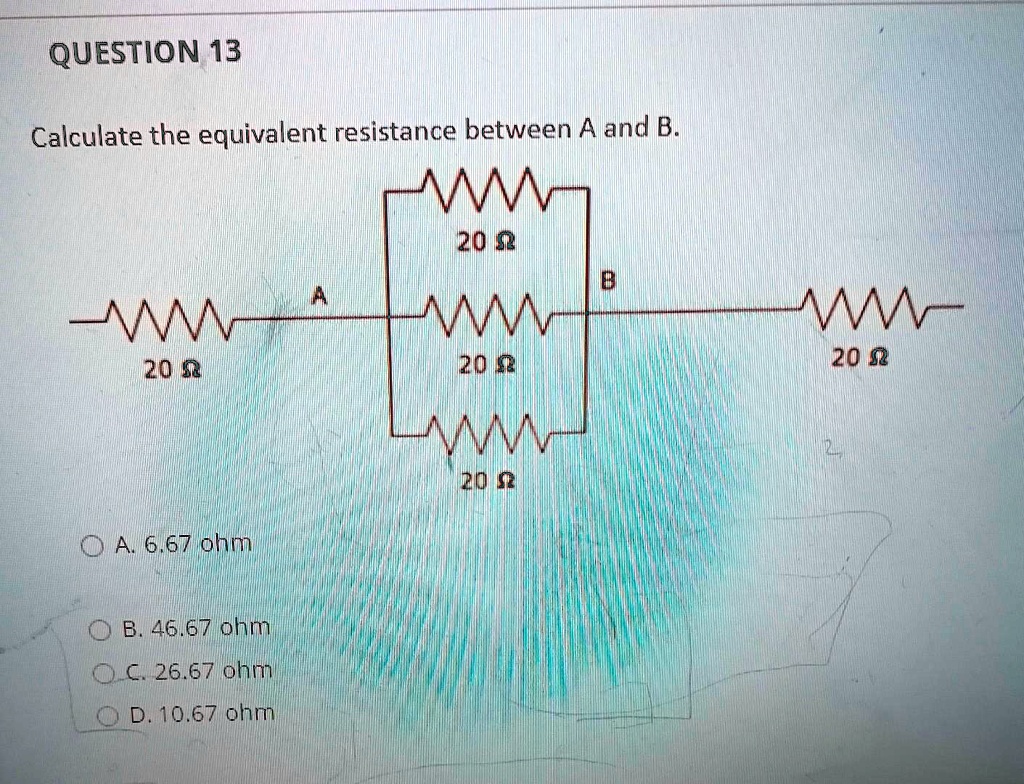 Calculate the equivalent resistance between A and B.
A. 6.67 ohm
B. 46.67 ohm
C. 26.67 ohm
D. 10.67 ohm