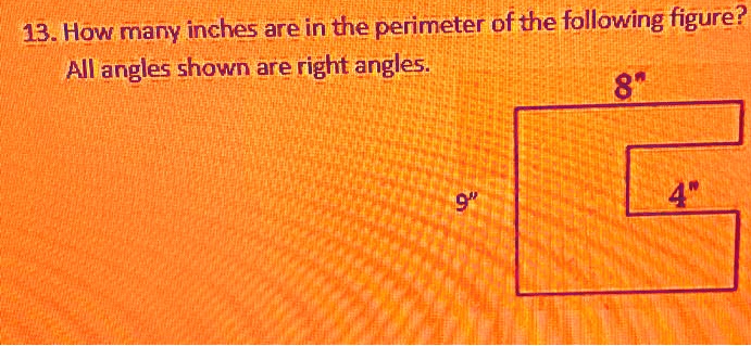 13. How many inches are in the perimeter of the following figure?
All angles shown are right angles.
8"
9"
4"