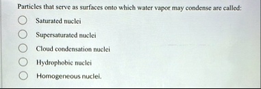 particles that serve as surfaces onto which water vapor may condense are called saturated nuclei supersaturated nuclei cloud condensation nuclei hydrophobic nuclei homogeneous nuclei 91812