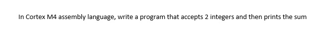 In Cortex M4 assembly language, write a program that accepts 2 integers and then prints the sum