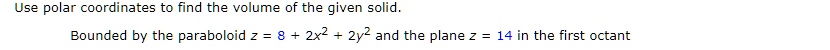 Use polar coordinates to find the volume of the given solid.

Bounded by the paraboloid z = 8 + 2x^2 + 2y^2 and the plane z = 14 in the first octant