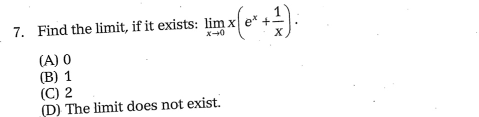 7. Find the limit, if it exists: limx → 0 x ( e^x + (1)/(x)). 
(A) 0
(B) 1
(C) 2
(D) The limit does not exist.