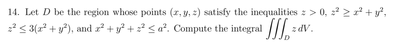 14. Let ( D ) be the region whose points ( (x, y, z) ) satisfy the inequalities ( z>0, z^2 geq x^2+y^2 ), ( z^2 leq 3left(x^2+y^2ight) ), and ( x^2+y^2+z^2 leq a^2 ). Compute the integral ( iiintD z d V ).