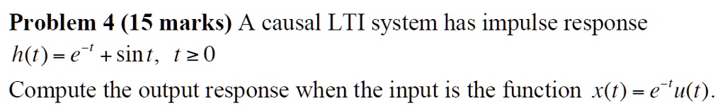 Problem 4 (15 marks) A causal LTI system has impulse response 
    h(t) = e^-t + sin t,    t ≥ 0
 Compute the output response when the input is the function x(t) = e^-tu(t).