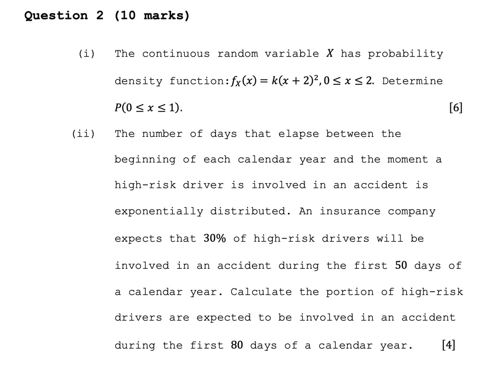 question 2 10 marks i the continuous random variable x has probability density functionfxx kx22 0 le x le 2 determine p0 le x le 1 6 ii the number of days that elapse between the beginning  71873