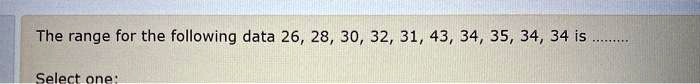 The range for the following data 26, 28, 30, 32, 31, 43, 34, 35, 34, 34 is ...
Select one: