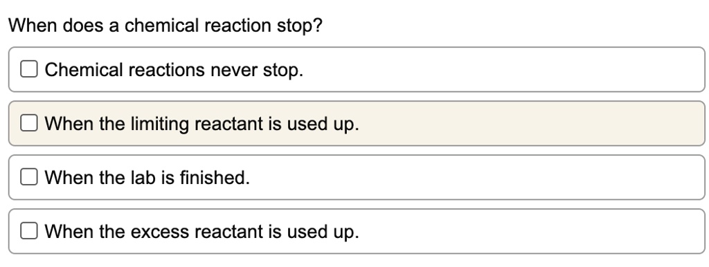 when does a chemical reaction stop chemical reactions never stop when the limiting reactant is used up when the lab is finished when the excess reactant is used up 50411