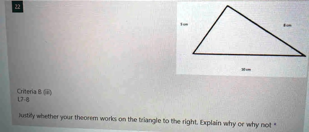 22
5 cm
10 cm
Criteria B (iii)
L7-8
Justify whether your theorem works on the triangle to the right. Explain why or why not