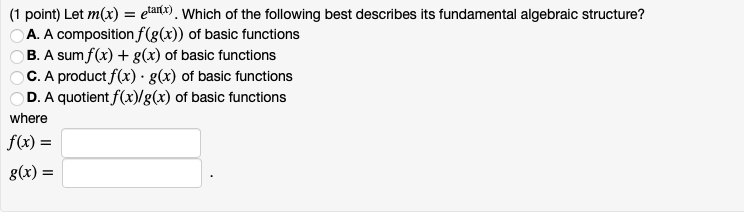 Let m(x) = e^	an(x). Which of the following best describes its fundamental algebraic structure?
A. A composition f(g(x)) of basic functions
B. A sum f(x) + g(x) of basic functions
C. A product f(x) cdot g(x) of basic functions
D. A quotient f(x)/g(x) of basic functions
where
f(x) =
g(x) =