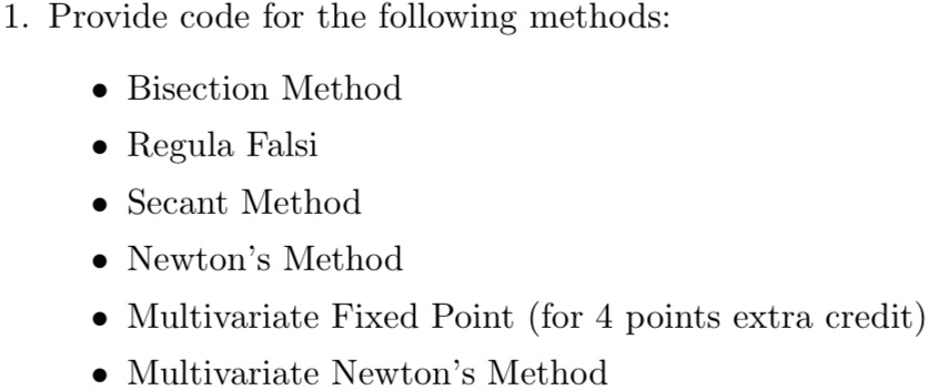 1. Provide code for the following methods:
• Bisection Method
• Regula Falsi
• Secant Method
• Newton's Method
• Multivariate Fixed Point (for 4 points extra credit)
• Multivariate Newton's Method