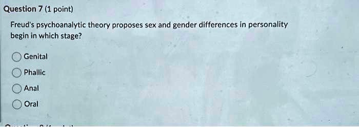 Question 7 (1 point)
Freud's psychoanalytic theory proposes sex and gender differences in personality
begin in which stage?
Genital
Phallic
Anal
Oral